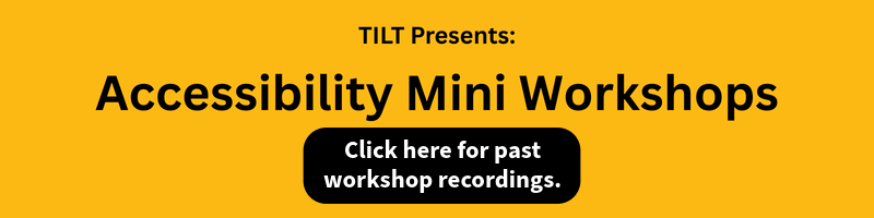 A yellow background with black text that states: TILT Presents: Accessibility Mini Workshops. Click here for past workshop recordings.